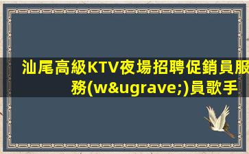 汕尾高級KTV夜場招聘促銷員服務(wù)員歌手舞蹈