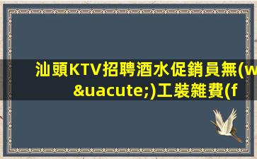 汕頭KTV招聘酒水促銷員無(wú)工裝雜費(fèi)還科