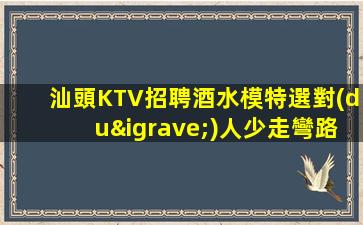 汕頭KTV招聘酒水模特選對(duì)人少走彎路白共