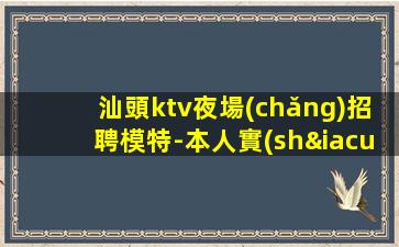 汕頭ktv夜場(chǎng)招聘模特-本人實(shí)力帶隊(duì)