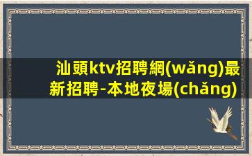 汕頭ktv招聘網(wǎng)最新招聘-本地夜場(chǎng)相信我