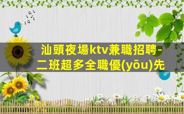 汕頭夜場ktv兼職招聘-二班超多全職優(yōu)先