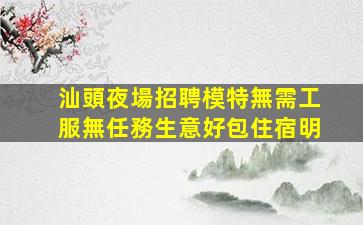 汕頭夜場招聘模特無需工服無任務生意好包住宿明