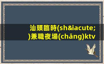 汕頭臨時(shí)兼職夜場(chǎng)ktv招聘信息-KTV最新招聘信息（人員緊缺