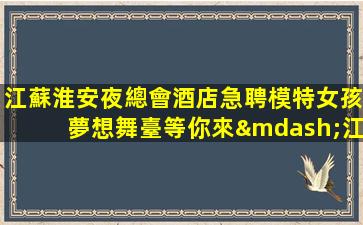 江蘇淮安夜總會酒店急聘模特女孩夢想舞臺等你來—江蘇淮安KTV招聘促銷員高端場機遇與挑戰