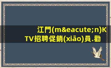 江門(mén)KTV招聘促銷(xiāo)員.勸君莫等閑