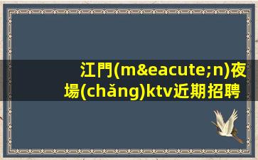 江門(mén)夜場(chǎng)ktv近期招聘急坐著上班薪水三千元