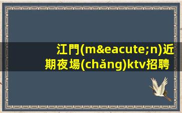 江門(mén)近期夜場(chǎng)ktv招聘生意好缺人公司直招