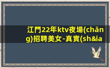 江門22年ktv夜場(chǎng)招聘美女-真實(shí)應(yīng)聘信息