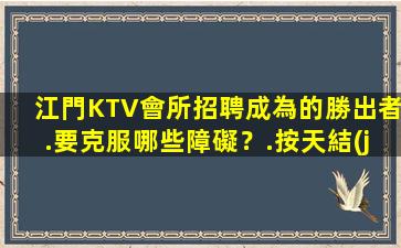 江門KTV會所招聘成為的勝出者.要克服哪些障礙？.按天結(jié)算的