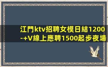 江門ktv招聘女模日結1200-+V線上應聘1500起步夜場