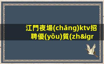 江門夜場(chǎng)ktv招聘優(yōu)質(zhì)模特-用努力改變