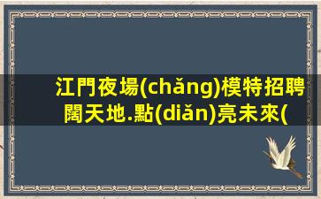 江門夜場(chǎng)模特招聘闊天地.點(diǎn)亮未來(lái)
