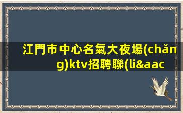 江門市中心名氣大夜場(chǎng)ktv招聘聯(lián)系我們創(chuàng)造未來(lái)