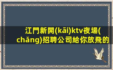 江門新開(kāi)ktv夜場(chǎng)招聘公司給你放飛的舞臺(tái)
