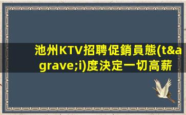 池州KTV招聘促銷員態(tài)度決定一切高薪崗位來襲