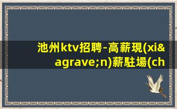 池州ktv招聘-高薪現(xiàn)薪駐場(chǎng)領(lǐng)班直招