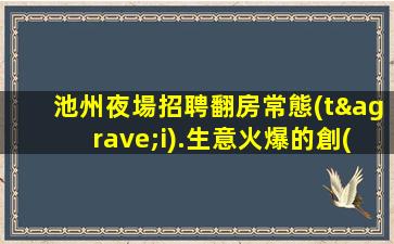 池州夜場招聘翻房常態(tài).生意火爆的創(chuàng)業(yè)家園
