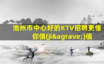池州市中心好的KTV招聘更懂你價(jià)值
