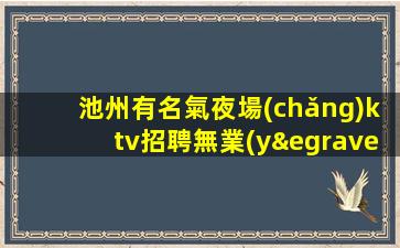池州有名氣夜場(chǎng)ktv招聘無業(yè)績(jī)要求每天保