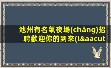 池州有名氣夜場(chǎng)招聘歡迎你的到來(lái)