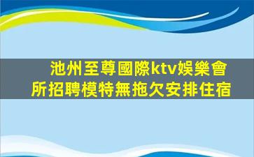 池州至尊國際ktv娛樂會所招聘模特無拖欠安排住宿
