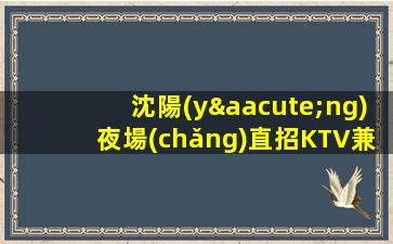 沈陽(yáng)夜場(chǎng)直招KTV兼職招聘18/場(chǎng)真實(shí)可靠非中介