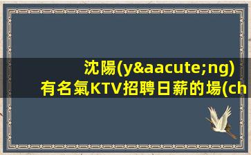 沈陽(yáng)有名氣KTV招聘日薪的場(chǎng)輕松賺錢是目的