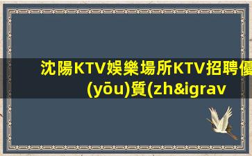 沈陽KTV娛樂場所KTV招聘優(yōu)質(zhì)長期招聘保障一切日結(jié)