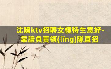 沈陽ktv招聘女模特生意好-靠譜負責領(lǐng)隊直招