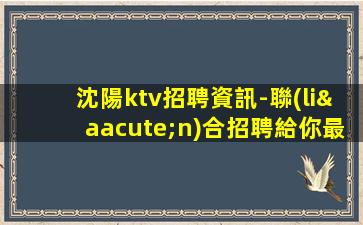 沈陽ktv招聘資訊-聯(lián)合招聘給你最合適的場所