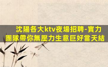 沈陽各大ktv夜場招聘-實力團隊帶你無壓力生意巨好當天結