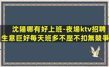 沈陽哪有好上班-夜場ktv招聘生意巨好每天班多不壓不扣無競爭