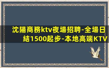 沈陽商務ktv夜場招聘-全場日結1500起步-本地高端KTV