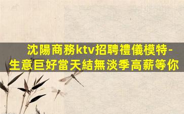 沈陽商務ktv招聘禮儀模特-生意巨好當天結無淡季高薪等你