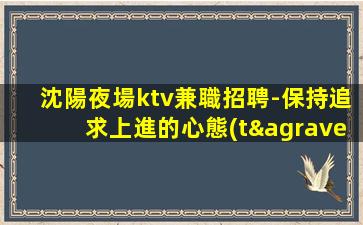 沈陽夜場ktv兼職招聘-保持追求上進的心態(tài)