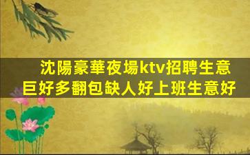 沈陽豪華夜場ktv招聘生意巨好多翻包缺人好上班生意好