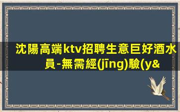 沈陽高端ktv招聘生意巨好酒水員-無需經(jīng)驗(yàn)合適就來