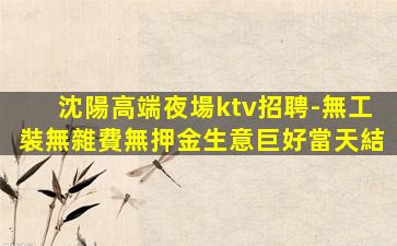 沈陽高端夜場ktv招聘-無工裝無雜費無押金生意巨好當天結