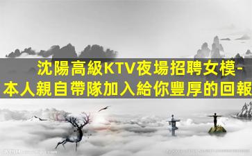 沈陽高級KTV夜場招聘女模-本人親自帶隊加入給你豐厚的回報