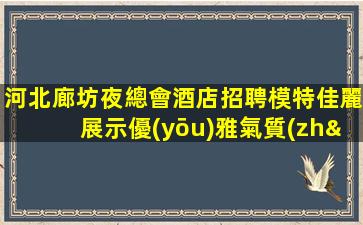 河北廊坊夜總會酒店招聘模特佳麗展示優(yōu)雅氣質(zhì)—河北廊坊夜場店內(nèi)招聘高檔場所平臺生意好