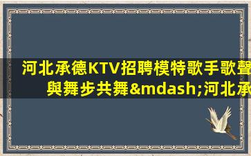 河北承德KTV招聘模特歌手歌聲與舞步共舞—河北承德夜場近期招聘自由包食宿只等你來