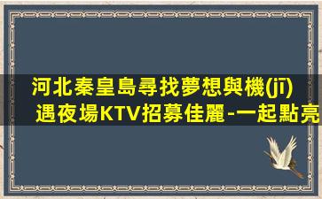 河北秦皇島尋找夢想與機(jī)遇夜場KTV招募佳麗-一起點亮人生-河北秦皇島有名氣酒吧招聘沒錢啥也不是