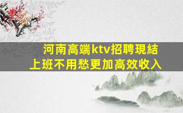 河南高端ktv招聘現結上班不用愁更加高效收入