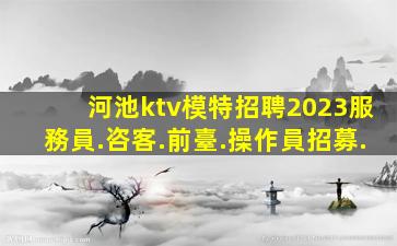 河池ktv模特招聘2023服務員.咨客.前臺.操作員招募.