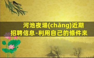 河池夜場(chǎng)近期招聘信息-利用自己的條件來