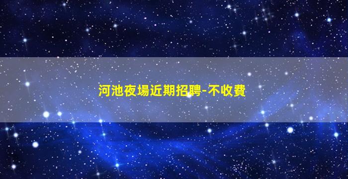 河池夜場近期招聘-不收費