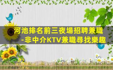 河池排名前三夜場招聘兼職-非中介KTV兼職尋找樂趣