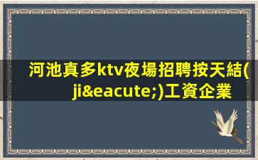 河池真多ktv夜場招聘按天結(jié)工資企業(yè)新福利