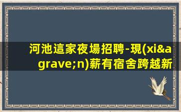 河池這家夜場招聘-現(xiàn)薪有宿舍跨越新崗位